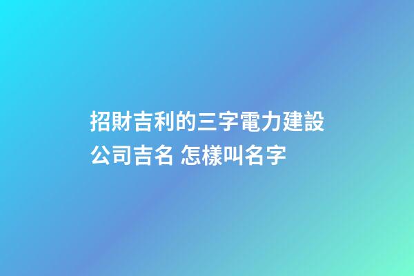 招財吉利的三字電力建設公司吉名 怎樣叫名字